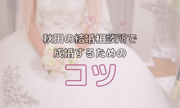 秋田の結婚相談所で成婚するためのコツ