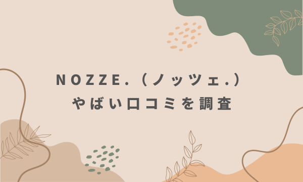 NOZZE.（ノッツェ.）やばい口コミを調査